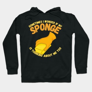 Sometimes I Wonder If My Sponge Is Thinking About Me Too Hoodie